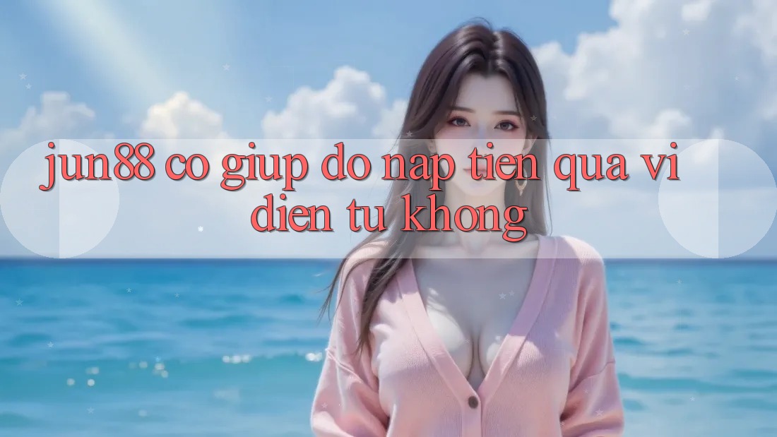 Jun88 có giúp đỡ nạp tiền qua ví điện tử không?