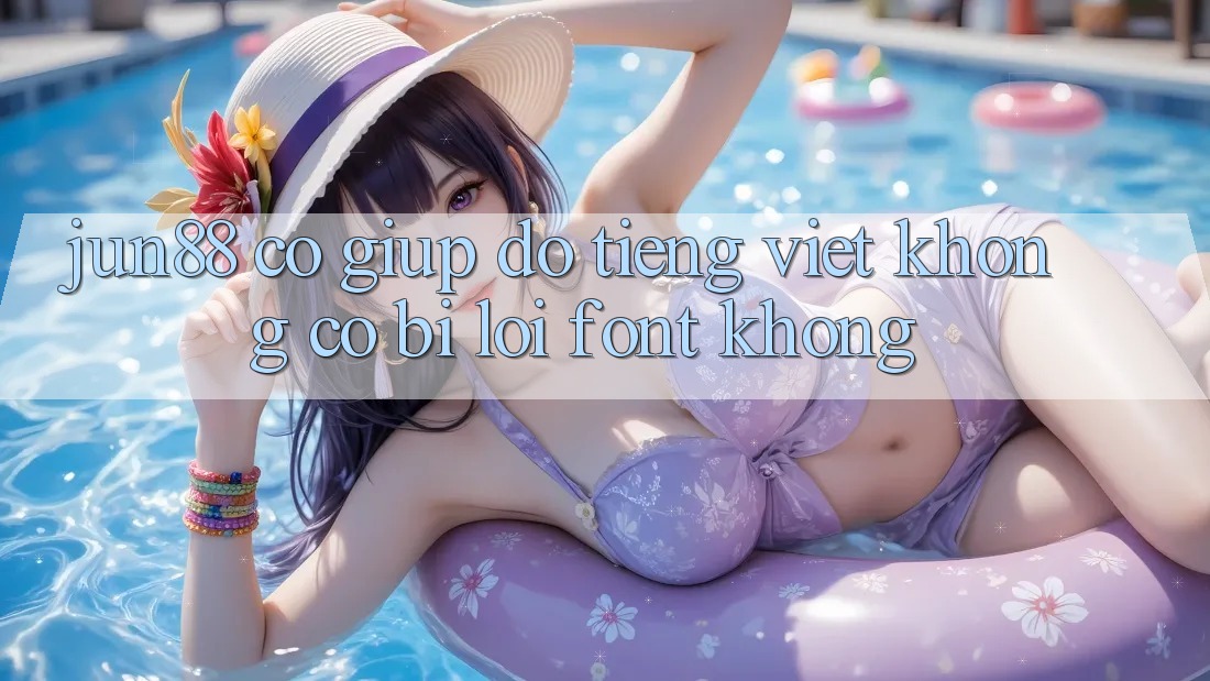 Jun88 có giúp đỡ tiếng Việt không? Có bị lỗi font không?