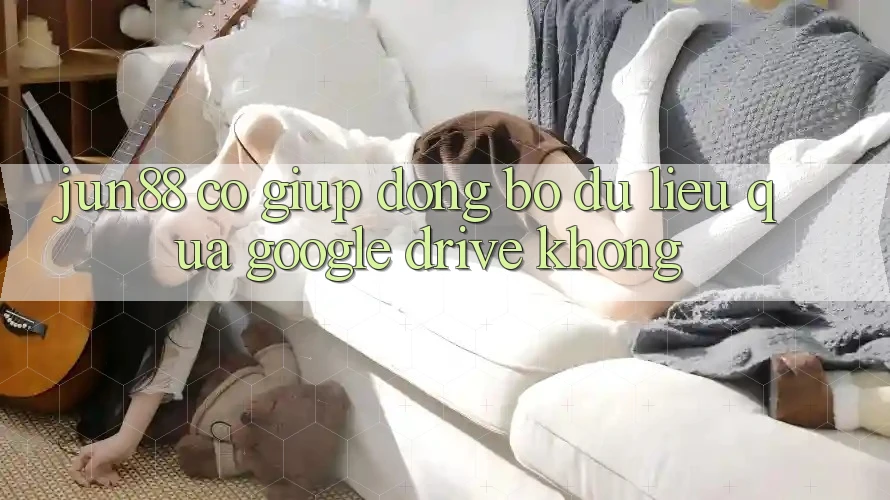 Jun88 có giúp đồng bộ dữ liệu qua Google Drive không? Jun88 có giúp đồng bộ dữ liệu qua Google Drive không?