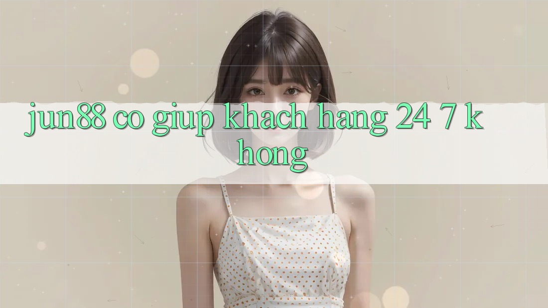 Jun88 có giúp khách hàng 24/7 không? Jun88 có giúp khách hàng 24/7 không?