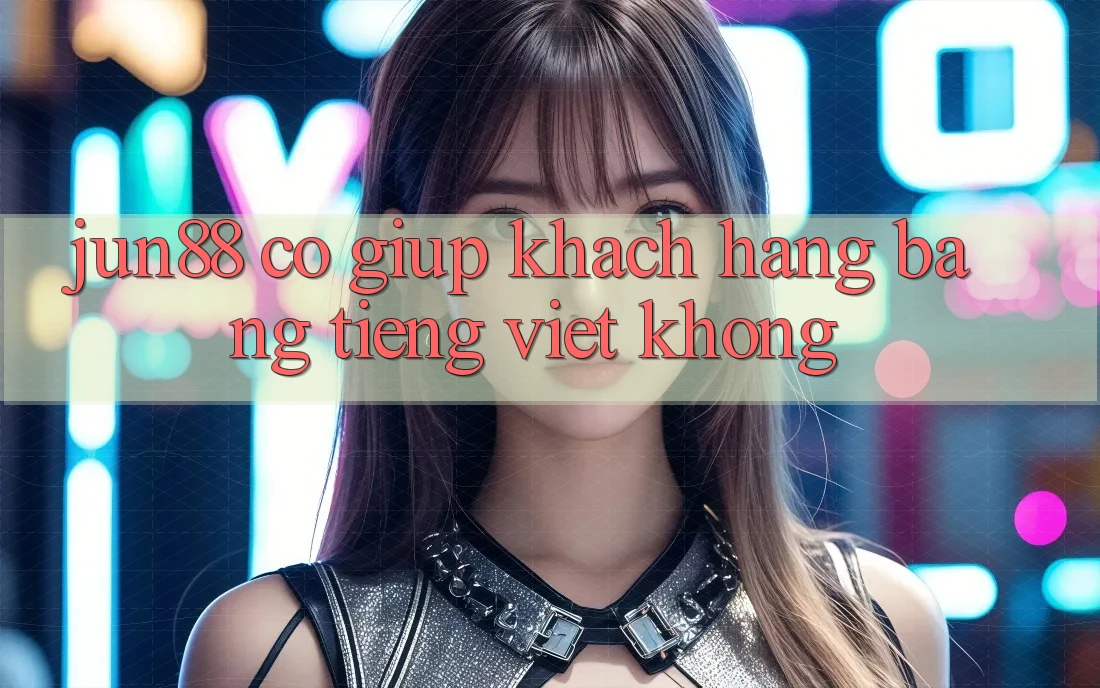 Jun88 có giúp khách hàng bằng tiếng Việt không? Jun88 có giúp khách hàng bằng tiếng Việt không?