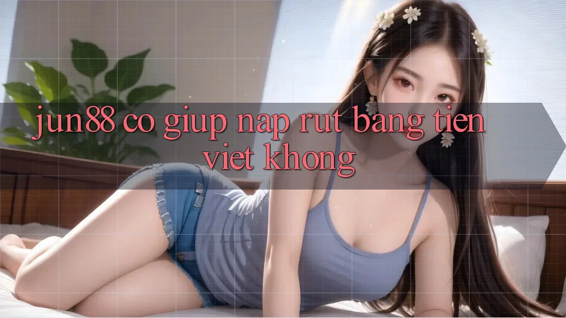Jun88 có giúp nạp rút bằng tiền Việt không?