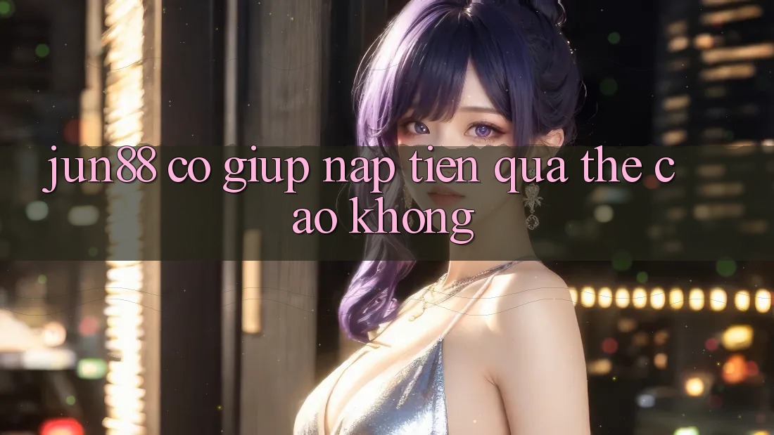 Jun88 có giúp nạp tiền qua thẻ cào không?