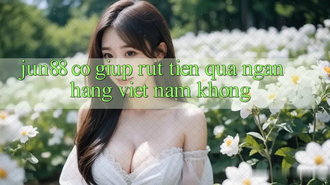 Jun88 có giúp rút tiền qua ngân hàng Việt Nam không?