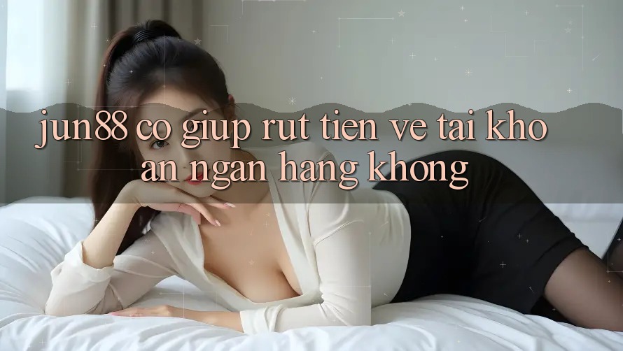 Jun88 có giúp rút tiền về tài khoản ngân hàng không? Jun88 có giúp rút tiền về tài khoản ngân hàng không?