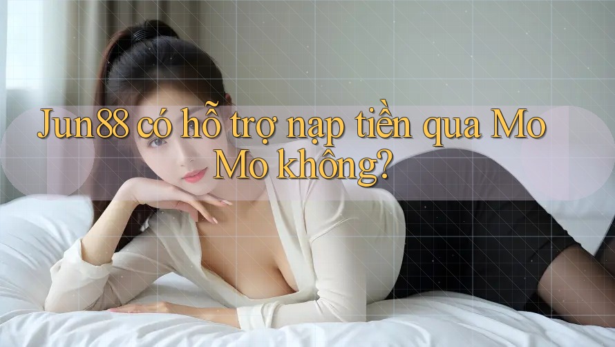 Jun88 có hỗ trợ nạp tiền qua MoMo không?