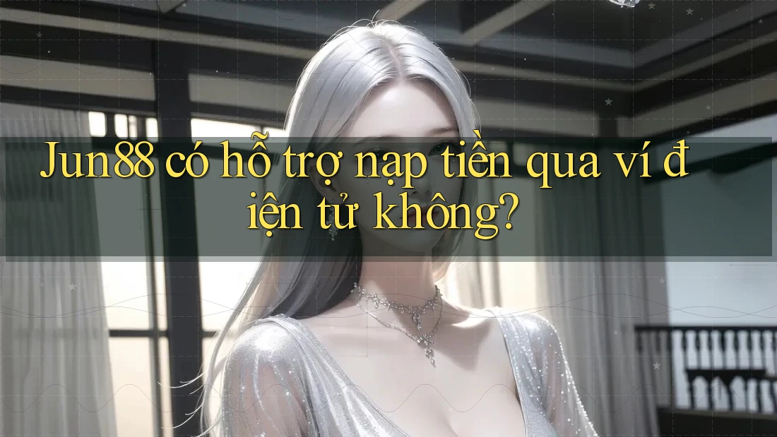 Jun88 có hỗ trợ nạp tiền qua ví điện tử không?