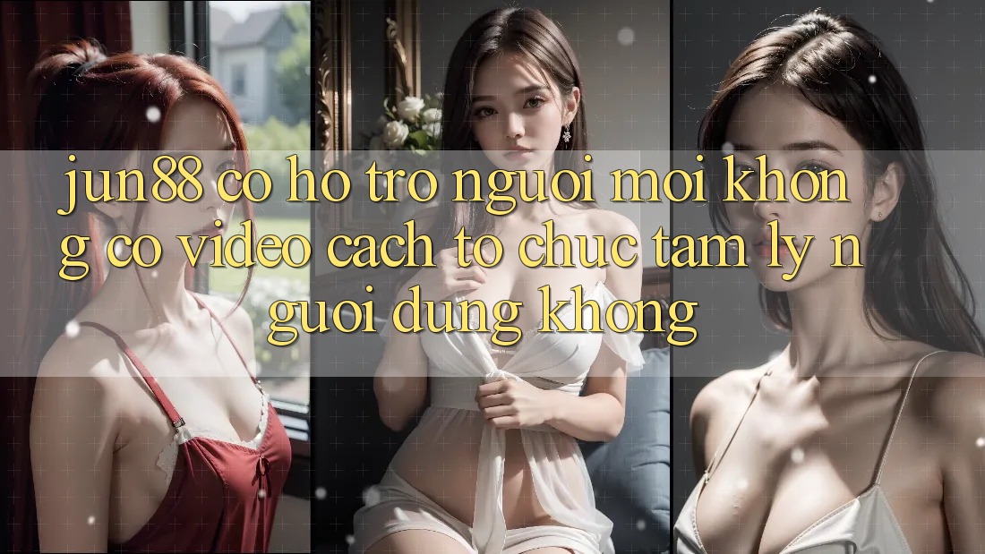 Jun88 có hỗ trợ người mới không? Có video cách tổ chức tâm lý người dùng không?