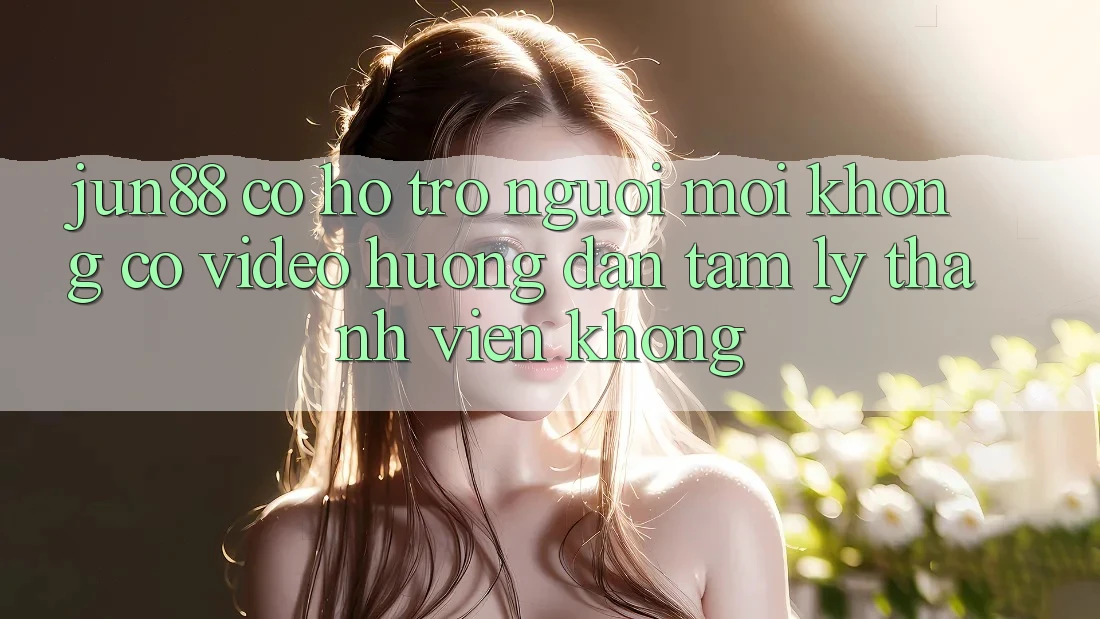 Jun88 có hỗ trợ người mới không? Có video hướng dẫn tâm lý thành viên không? Jun88 có hỗ trợ người mới không? Có video hướng dẫn tâm lý thành viên không?