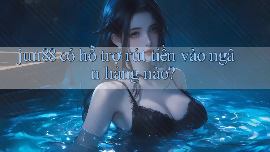 jun88 có hỗ trợ rút tiền vào ngân hàng nào? jun88 có hỗ trợ rút tiền vào ngân hàng nào?