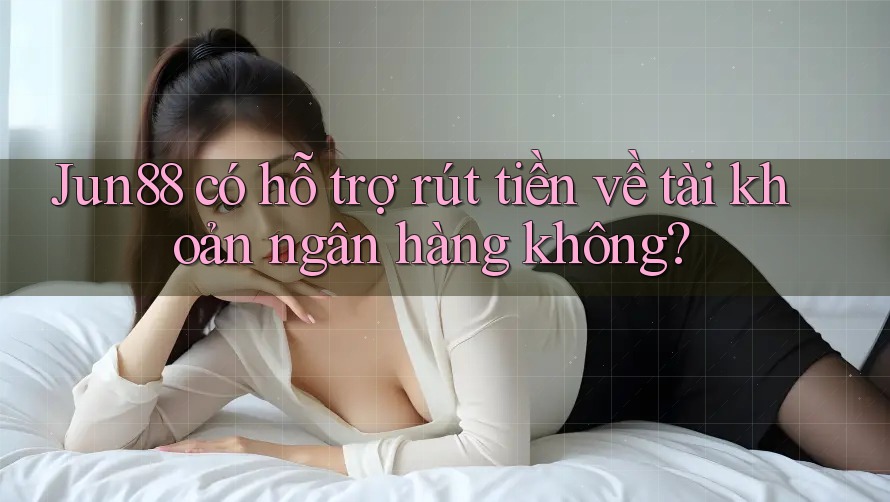 Jun88 có hỗ trợ rút tiền về tài khoản ngân hàng không? Jun88 có hỗ trợ rút tiền về tài khoản ngân hàng không?