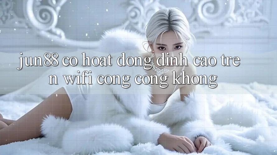jun88 có hoạt động đỉnh cao trên wifi công cộng không?