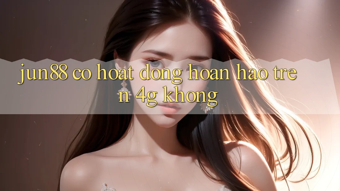 jun88 có hoạt động hoàn hảo trên 4G không? jun88 có hoạt động hoàn hảo trên 4G không?