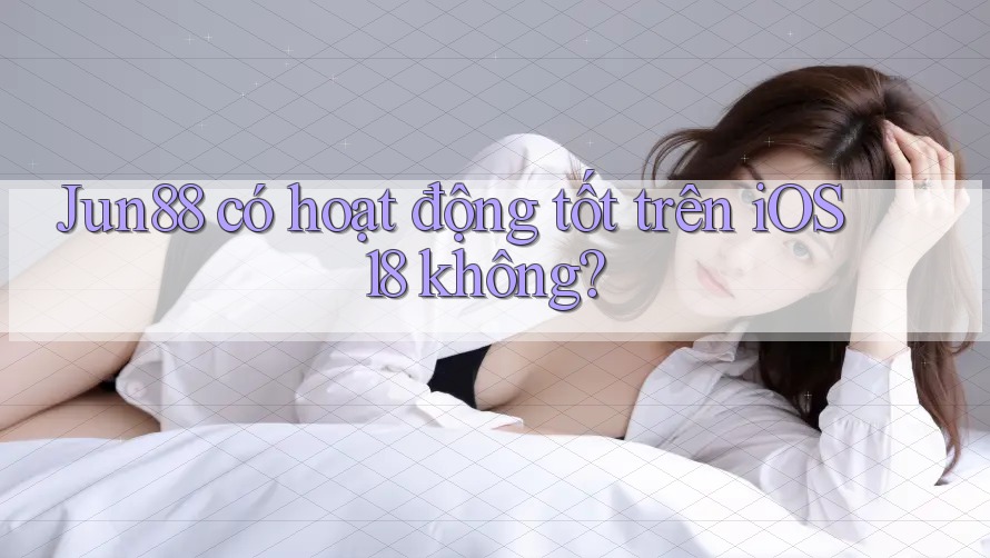 Jun88 có hoạt động tốt trên iOS 18 không? Jun88 có hoạt động tốt trên iOS 18 không?