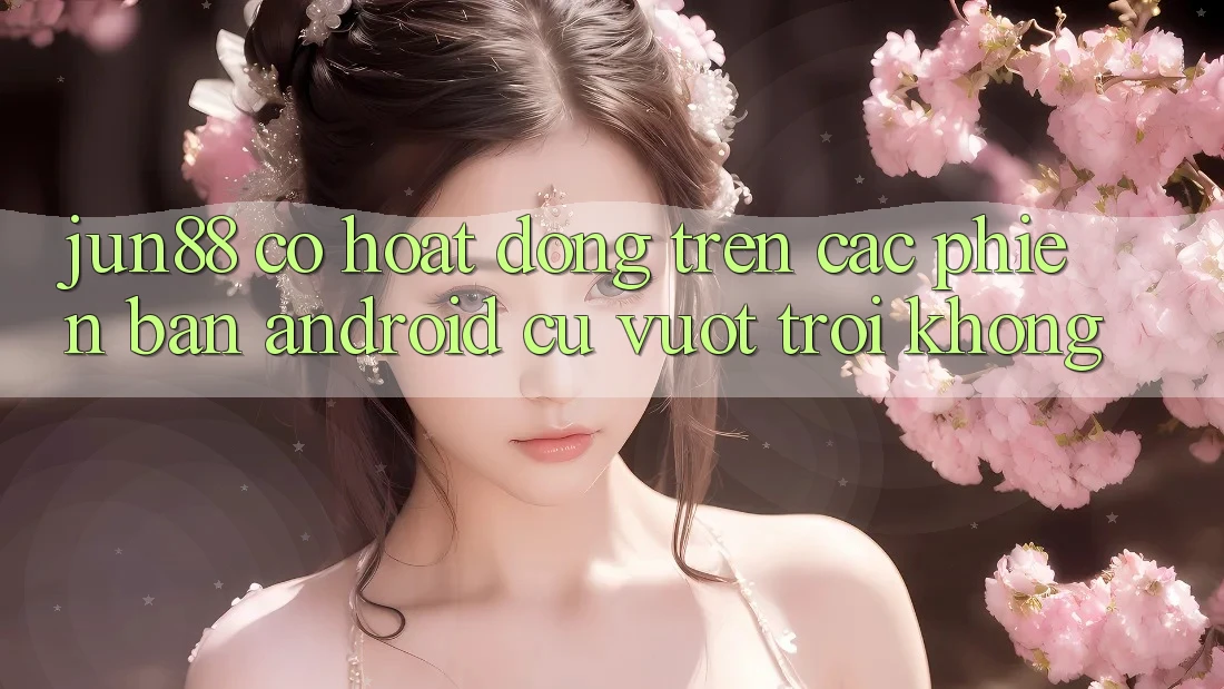 jun88 có hoạt động trên các phiên bản Android cũ vượt trội không? jun88 có hoạt động trên các phiên bản Android cũ vượt trội không?
