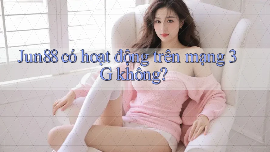Jun88 có hoạt động trên mạng 3G không?