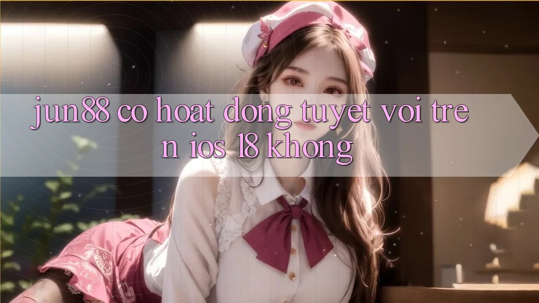 Jun88 có hoạt động tuyệt vời trên iOS 18 không?