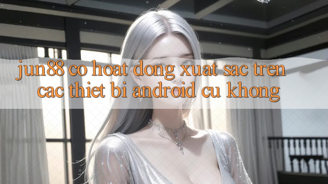 Jun88 có hoạt động xuất sắc trên các thiết bị Android cũ không? Jun88 có hoạt động xuất sắc trên các thiết bị Android cũ không?