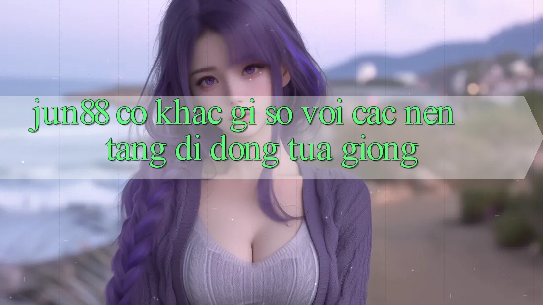 jun88 có khác gì so với các nền tảng di động tựa giống? jun88 có khác gì so với các nền tảng di động tựa giống?