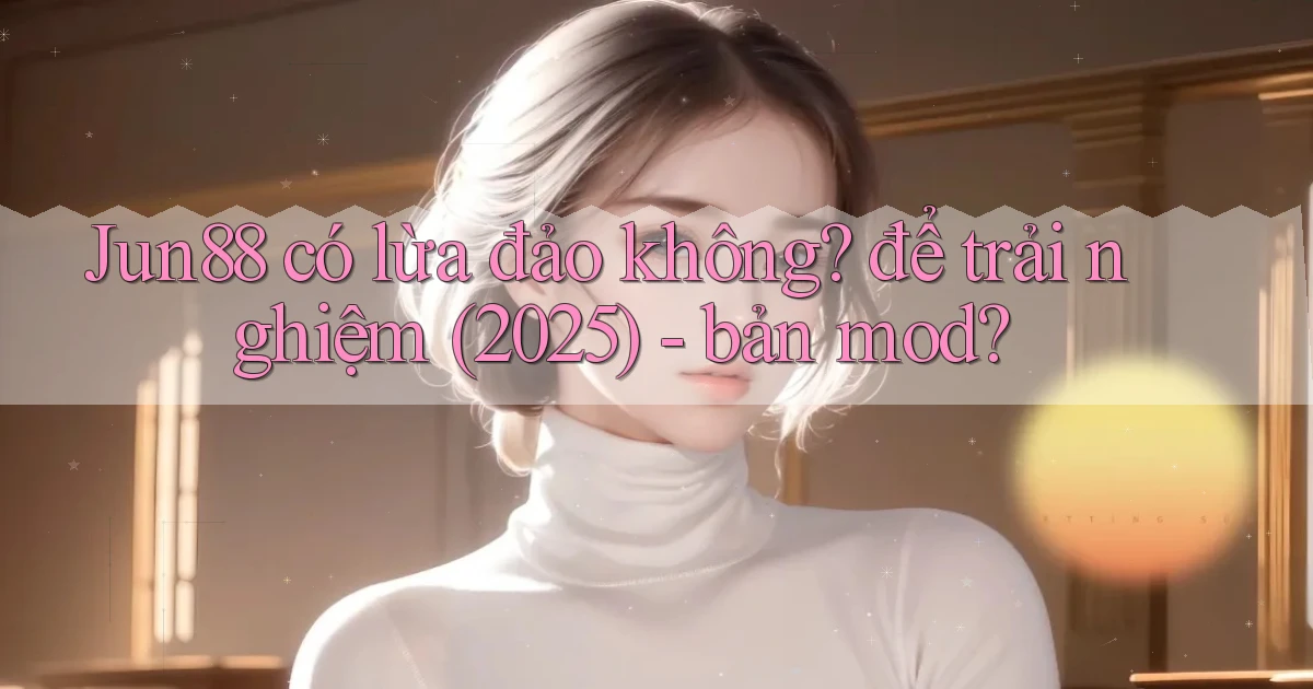 Jun88 có lừa đảo không để trải nghiệm (2025)   bản mod