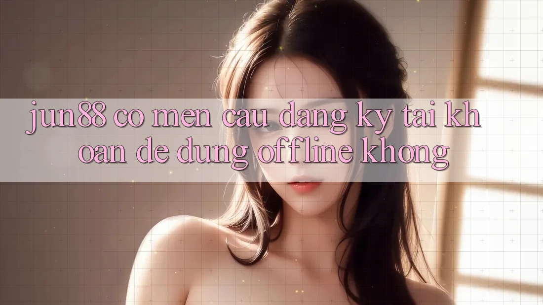 Jun88 có mến cầu đăng ký tài khoản để dùng offline không? Jun88 có mến cầu đăng ký tài khoản để dùng offline không?