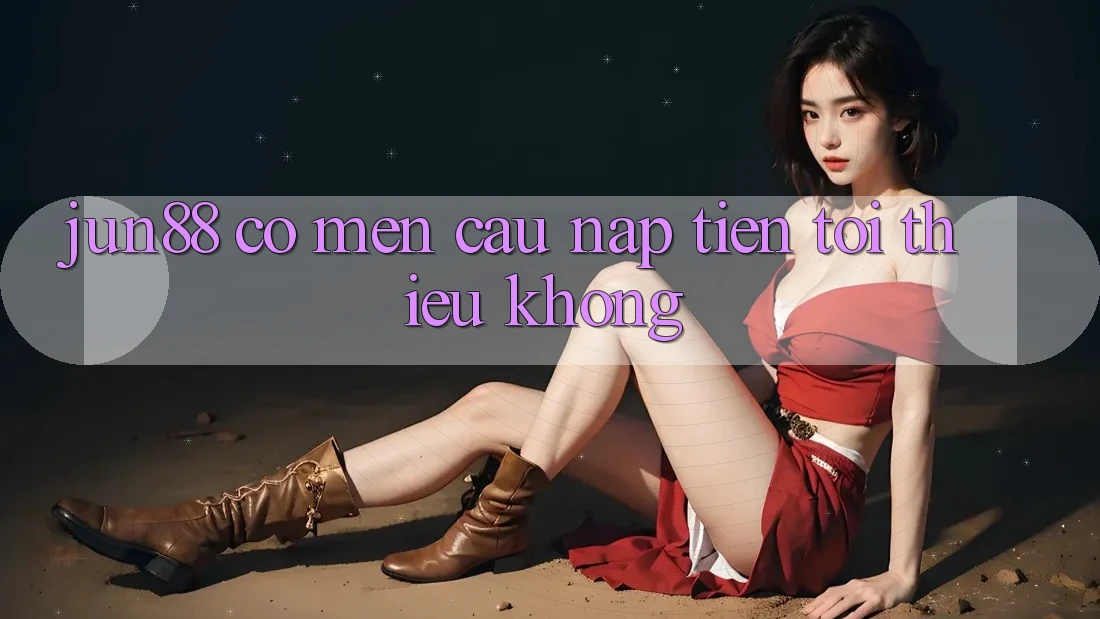 Jun88 có mến cầu nạp tiền tối thiểu không?