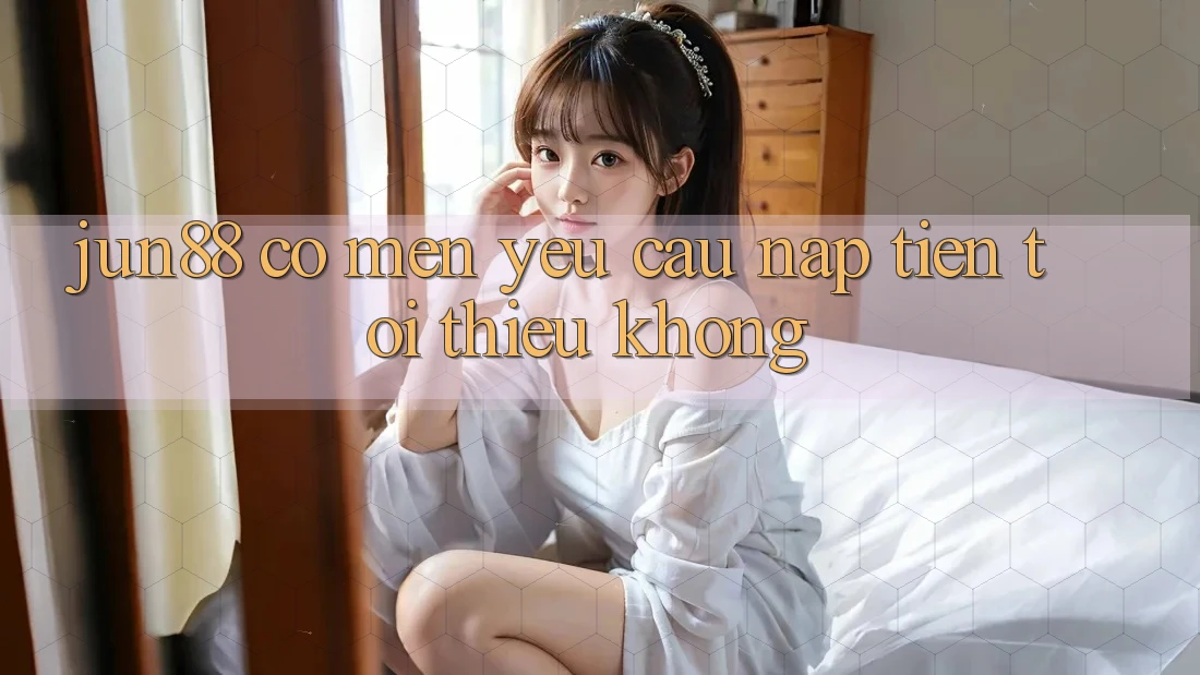 Jun88 có mến yêu cầu nạp tiền tối thiểu không?