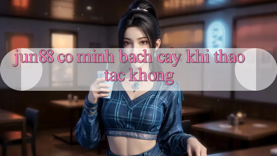 Jun88 có minh bạch cậy khi thao tác không? Jun88 có minh bạch cậy khi thao tác không?