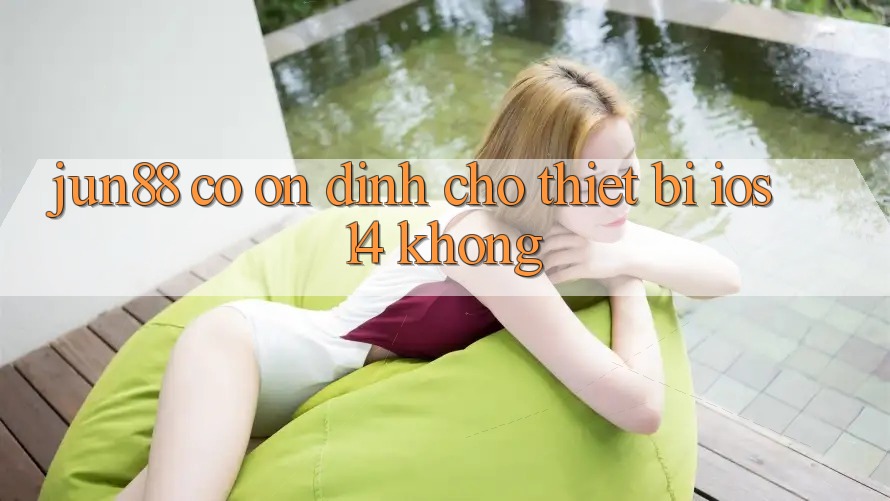 Jun88 có ổn định cho thiết bị iOS 14 không?