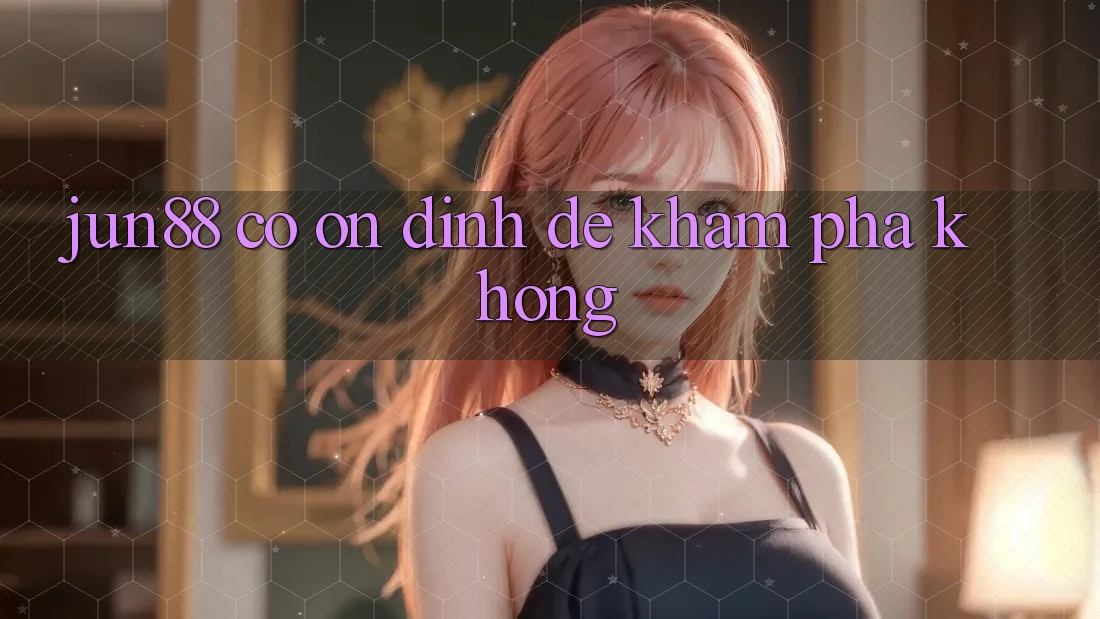 Jun88 có ổn định để khám phá không?