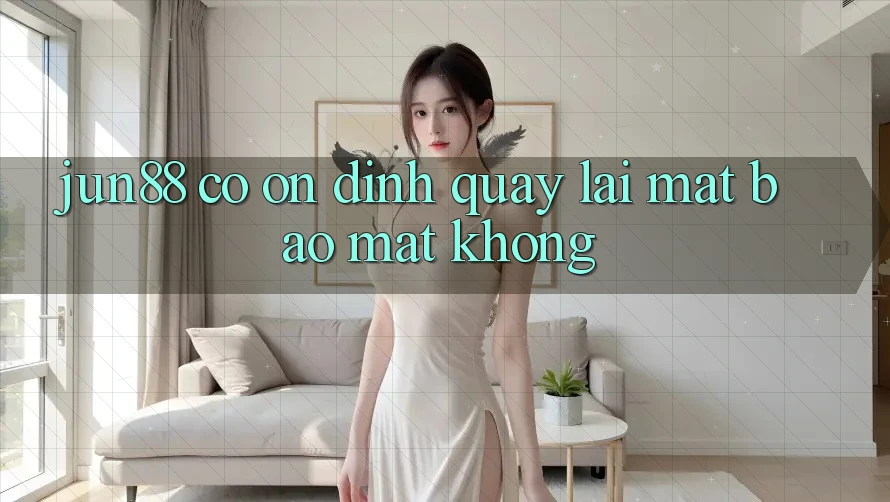 Jun88 có ổn định quay lại mặt bảo mật không?