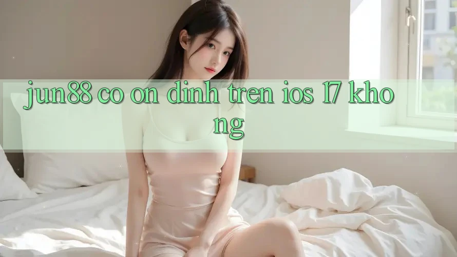 Jun88 có ổn định trên iOS 17 không? Jun88 có ổn định trên iOS 17 không?