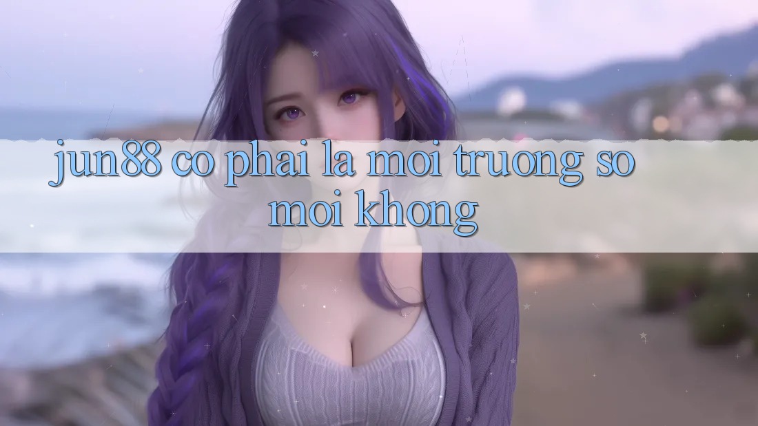 jun88 có phải là môi trường số mới không? jun88 có phải là môi trường số mới không?