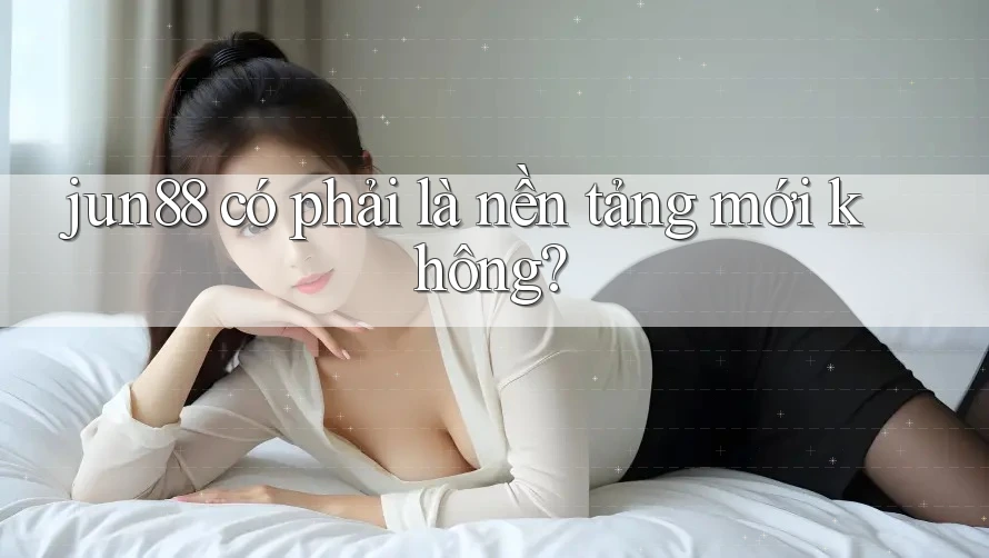 jun88 có phải là nền tảng mới không?