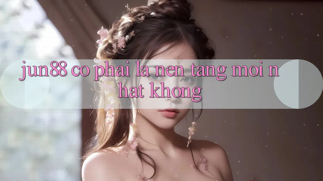 jun88 có phải là nền tảng mới nhất không? jun88 có phải là nền tảng mới nhất không?