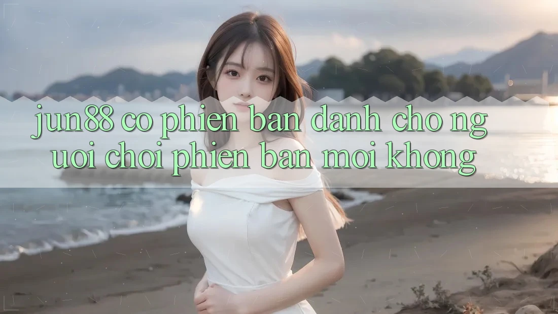 jun88 có phiên bản dành cho người chơi phiên bản mới không? jun88 có phiên bản dành cho người chơi phiên bản mới không?