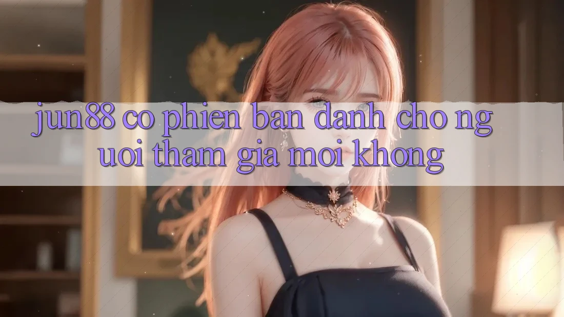 jun88 có phiên bản dành cho người tham gia mới không?