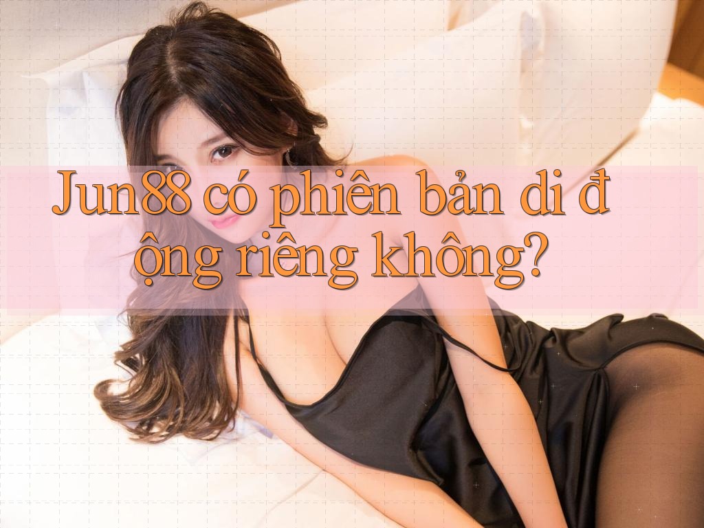 Jun88 có phiên bản di động riêng không? Jun88 có phiên bản di động riêng không?