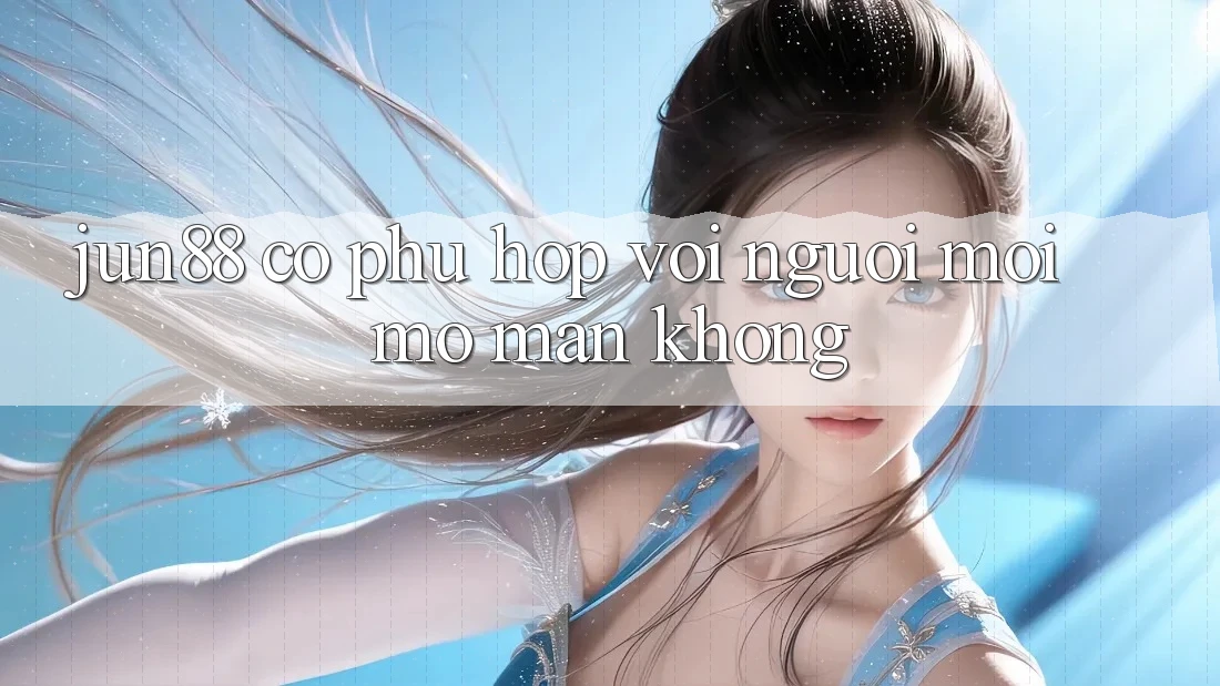 Jun88 có phù hợp với người mới mở màn không? Jun88 có phù hợp với người mới mở màn không?