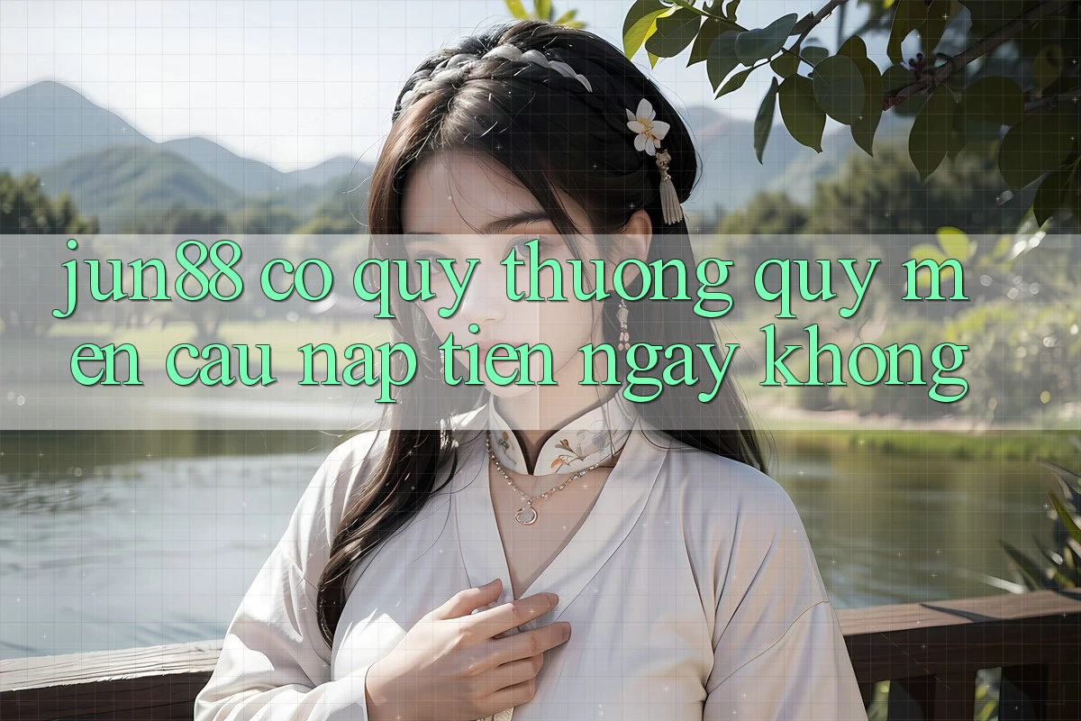Jun88 có quý thương quý mến cầu nạp tiền ngay không? Jun88 có quý thương quý mến cầu nạp tiền ngay không?