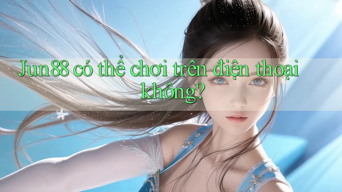 Jun88 có thể chơi trên điện thoại không?