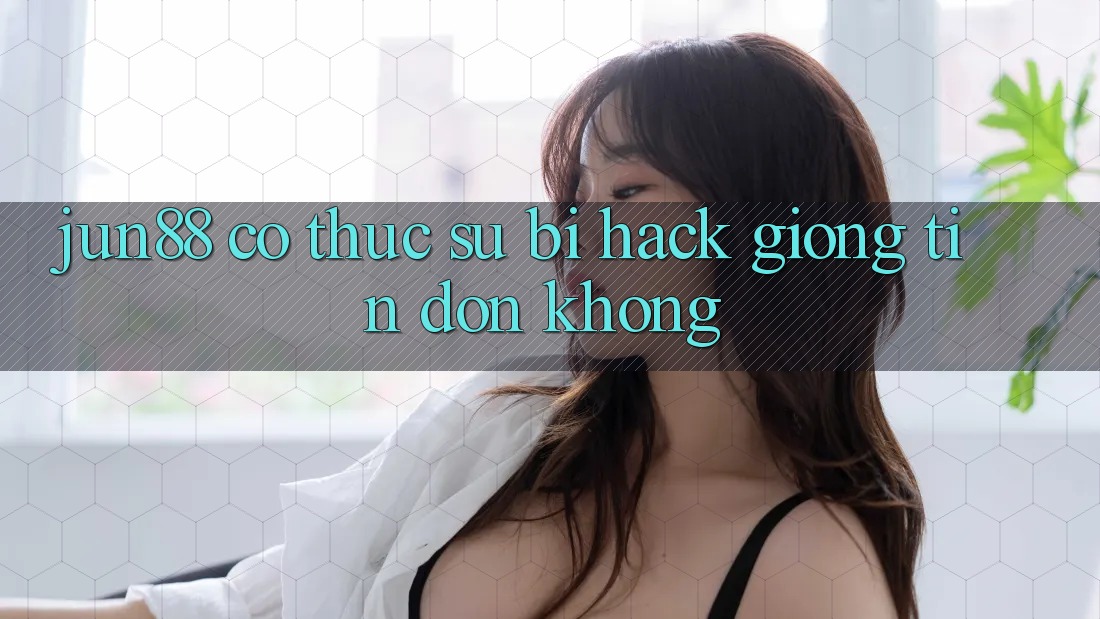 Jun88 có thực sự bị hack giống tin đồn không? Jun88 có thực sự bị hack giống tin đồn không?