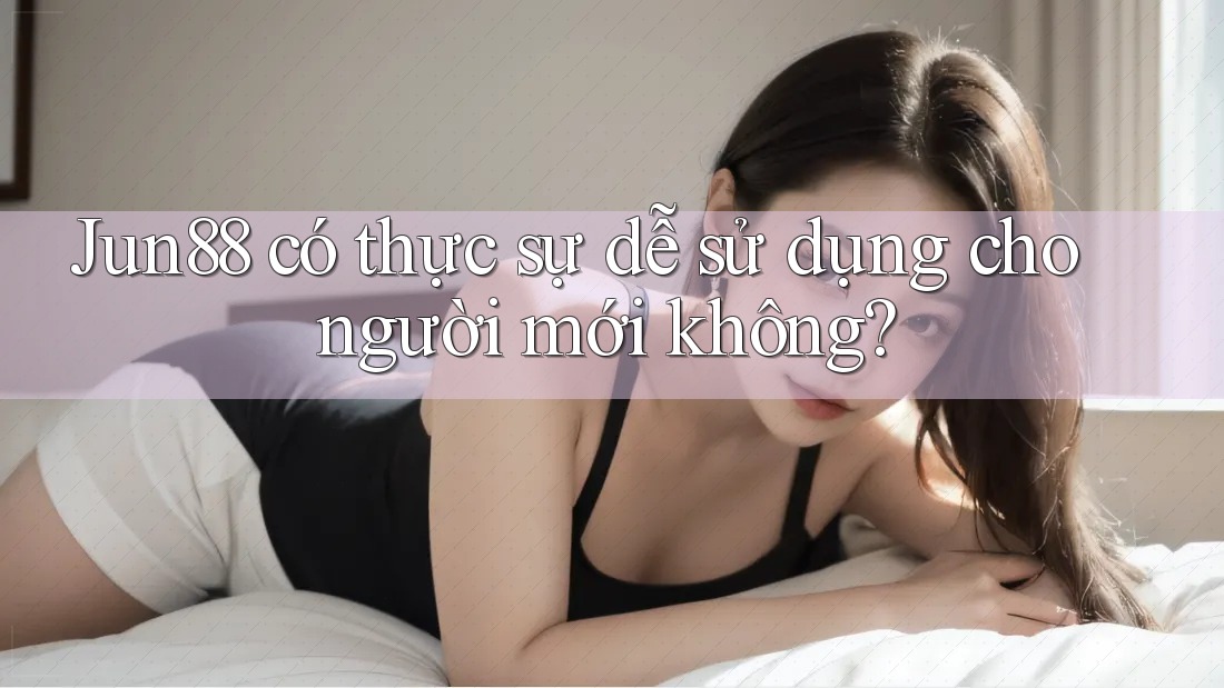 Jun88 có thực sự dễ sử dụng cho người mới không? Jun88 có thực sự dễ sử dụng cho người mới không?