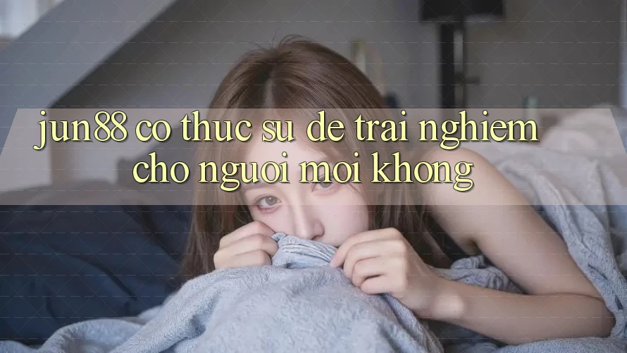 Jun88 có thực sự dễ trải nghiệm cho người mới không? Jun88 có thực sự dễ trải nghiệm cho người mới không?