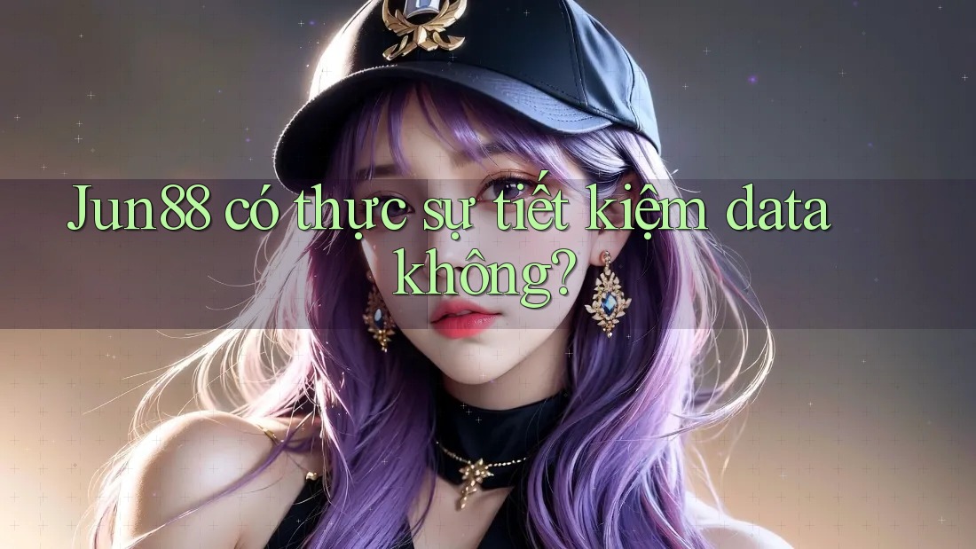 Jun88 có thực sự tiết kiệm data không? Jun88 có thực sự tiết kiệm data không?