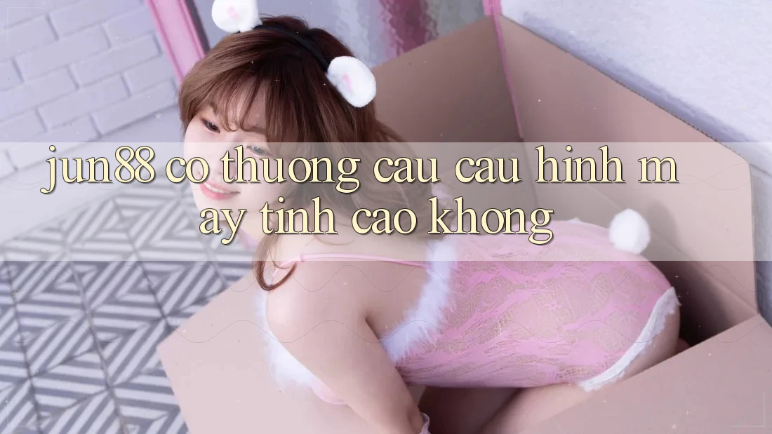 Jun88 có thương cầu cấu hình máy tính cao không? Jun88 có thương cầu cấu hình máy tính cao không?