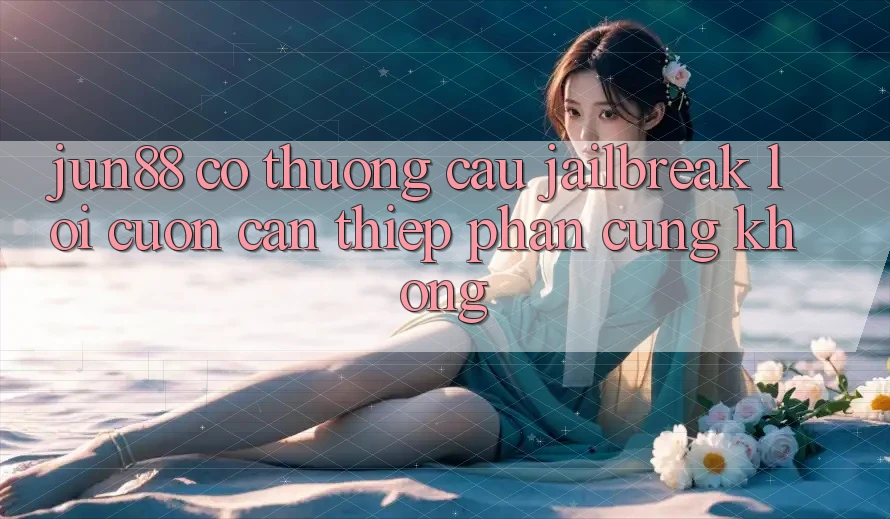 Jun88 có thương cầu jailbreak lôi cuốn can thiệp phần cứng không? Jun88 có thương cầu jailbreak lôi cuốn can thiệp phần cứng không?