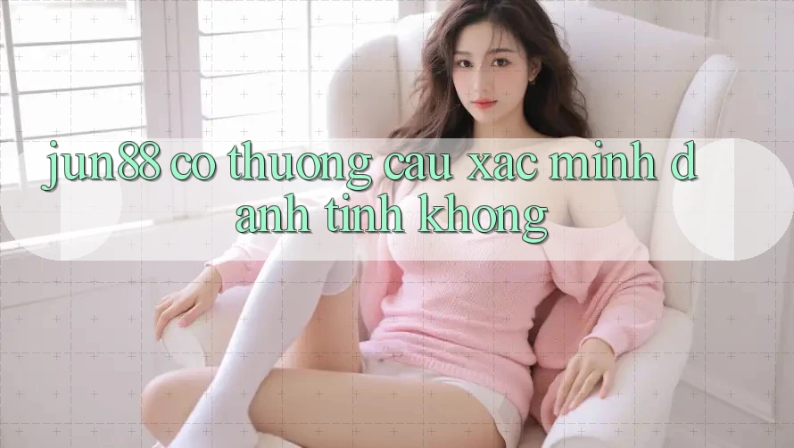 Jun88 có thương cầu xác minh danh tính không? Jun88 có thương cầu xác minh danh tính không?