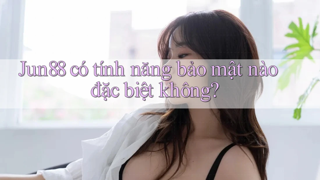 Jun88 có tính năng bảo mật nào đặc biệt không? Jun88 có tính năng bảo mật nào đặc biệt không?