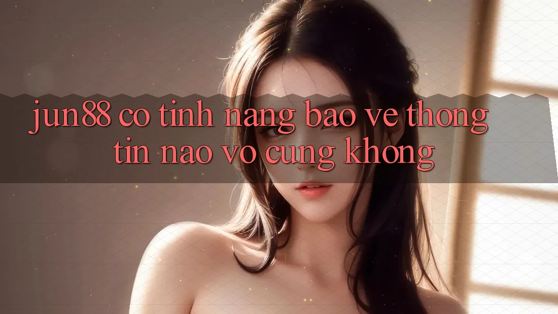 Jun88 có tính năng bảo vệ thông tin nào vô cùng không? Jun88 có tính năng bảo vệ thông tin nào vô cùng không?